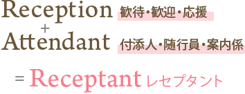 Reception 歓待・歓迎・応援 + Attendant 付添人・随行員・案内係 = Receptant レセプタント